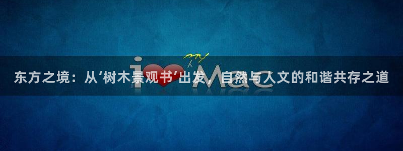 新宝gg 主管：东方之境：从‘树木景观书’出发，自然与人文的和谐共存之道