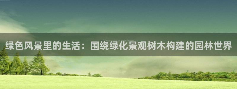 新宝gg官网登录找代理：绿色风景里的生活：围绕绿化景观树木构建的园林世界