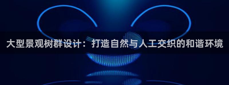 新宝gg平：大型景观树群设计：打造自然与人工交织的和谐环境