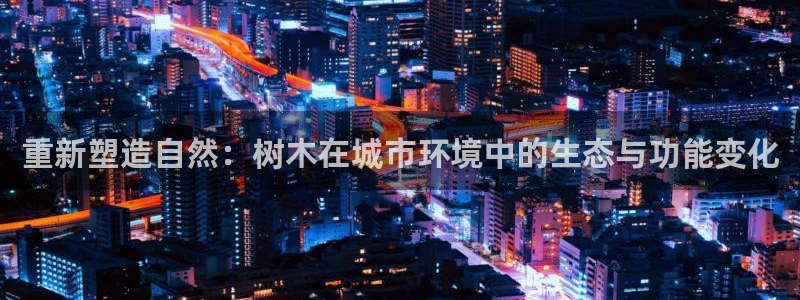 新宝gg娱乐上皇巢网：重新塑造自然：树木在城市环境中的生态与功能变化