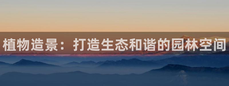 新宝gg平台：植物造景：打造生态和谐的园林空间
