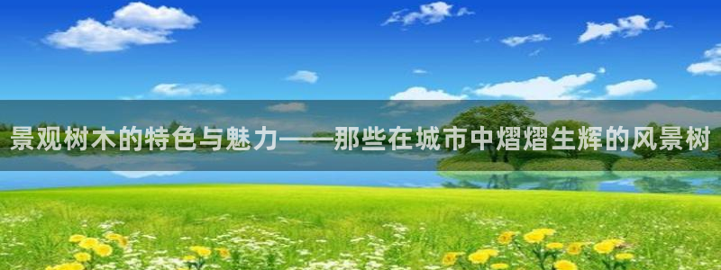 新宝gg2创造奇迹登录：景观树木的特色与魅力——那些在城市中熠熠生辉的风景树