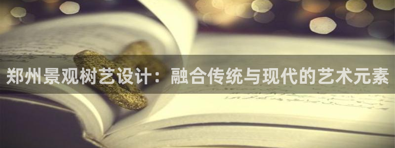 新宝gg开奖：郑州景观树艺设计：融合传统与现代的艺术元素
